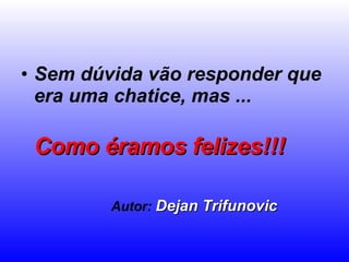 Sem dúvida vão responder que era uma chatice, mas ...   Como éramos felizes!!!   Autor:   Dejan Trifunovic 
