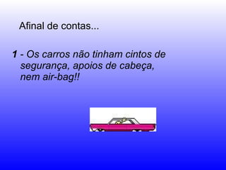 1  - Os carros não tinham cintos de segurança, apoios de cabeça,  nem air-bag!! Afinal de contas... 