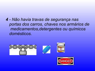 4  - Não havia travas de segurança nas portas dos carros, chaves nos armários de  medicamentos,detergentes ou químicos domésticos.  