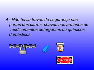 4  - Não havia travas de segurança nas portas dos carros, chaves nos armários de  medicamentos,detergentes ou químicos domésticos.  