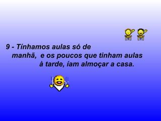 9 - Tínhamos aulas só de
  manhã, e os poucos que tinham aulas
          à tarde, íam almoçar a casa.
 
