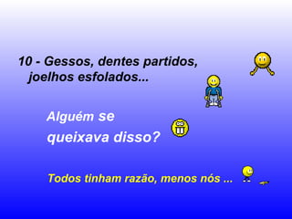 10 - Gessos, dentes partidos,
  joelhos esfolados...


    Alguém se
    queixava disso?

    Todos tinham razão, menos nós ...
 