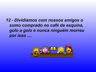 12 - Dividíamos com nossos amigos o
  sumo comprado no café da esquina,
  golo a golo e nunca ninguém morreu
  por isso ....
 
