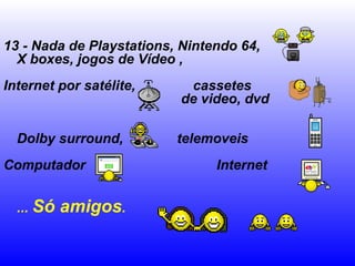 13 - Nada de Playstations, Nintendo 64,
  X boxes, jogos de Vídeo ,
Internet por satélite,     cassetes
                          de video, dvd

  Dolby surround,         telemoveis
Computador                      Internet


  ... Só   amigos.
 