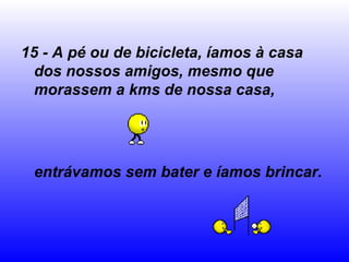 15 - A pé ou de bicicleta, íamos à casa
  dos nossos amigos, mesmo que
  morassem a kms de nossa casa,




 entrávamos sem bater e íamos brincar.
 
