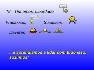 18 - Tínhamos: Liberdade,

Fracassos,         Sucessos,

 Deveres



 ...e aprendíamos a lidar com tudo isso,
 sozinhos!
 