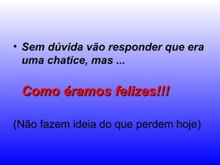 • Sem dúvida vão responder que era
  uma chatice, mas ...

 Como éramos felizes!!!

(Não fazem ideia do que perdem hoje)
 