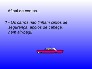 Afinal de contas...

1 - Os carros não tinham cintos de
  segurança, apoios de cabeça,
  nem air-bag!!
 