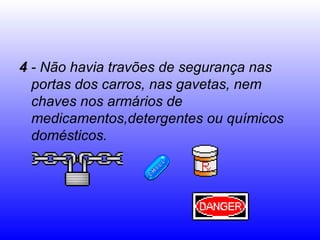 4 - Não havia travões de segurança nas
  portas dos carros, nas gavetas, nem
  chaves nos armários de
  medicamentos,detergentes ou químicos
  domésticos.
 