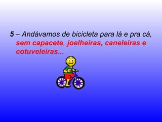 5 – Andávamos de bicicleta para lá e pra cá,
  sem capacete, joelheiras, caneleiras e
  cotuveleiras...
 