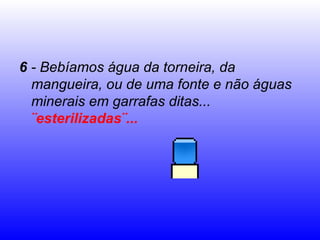 6 - Bebíamos água da torneira, da
  mangueira, ou de uma fonte e não águas
  minerais em garrafas ditas...
  ¨esterilizadas¨...
 