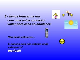 8 - Íamos brincar na rua,
com uma única condição:
voltar para casa ao anoitecer!
Não havia celulares...
E nossos pais não sabiam onde
estávamos!
Incrível!!Incrível!!
 