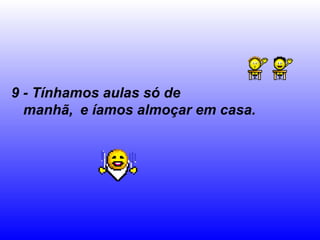 9 - Tínhamos aulas só de
manhã, e íamos almoçar em casa.
 