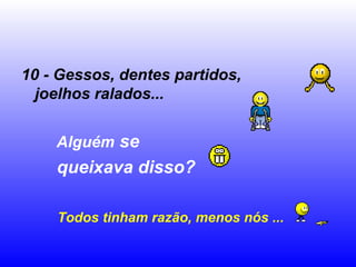 10 - Gessos, dentes partidos,
joelhos ralados...
Alguém se
queixava disso?
Todos tinham razão, menos nós ...
 