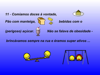 11 - Comíamos doces à vontade,
Pão com manteiga, bebidas com o
(perigoso) açúcar. Não se falava de obesidade -
brincávamos sempre na rua e éramos super ativos ...
 