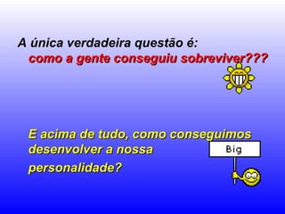 A única verdadeira questão é:
como a gente conseguiu sobreviver???como a gente conseguiu sobreviver???
E acima de tudo, como conseguimosE acima de tudo, como conseguimos
desenvolver a nossadesenvolver a nossa
personalidade?personalidade?
 