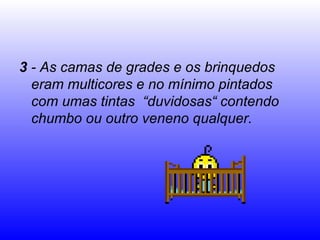 3 - As camas de grades e os brinquedos
eram multicores e no mínimo pintados
com umas tintas “duvidosas“ contendo
chumbo ou outro veneno qualquer.
 