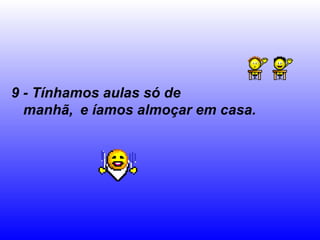 9 - Tínhamos aulas só de manhã,   e íamos almoçar em casa. 