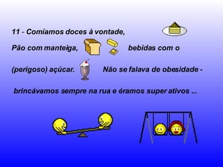 11  -  Comíamos doces à vontade,   Pão com manteiga,   bebidas com o  (perigoso) açúcar.   Não se falava de obesidade - brincávamos sempre na rua e éramos super ativos ...   