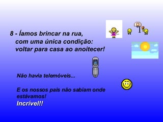 8 - Íamos brincar na rua, com uma única condição:  voltar para casa ao anoitecer! Não havia telemóveis... E os nossos pais não sabiam onde estávamos! Incrível!! 