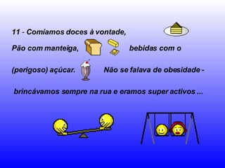 11  -  Comíamos doces à vontade,   Pão com manteiga,   bebidas com o  (perigoso) açúcar.   Não se falava de obesidade - brincávamos sempre na rua e eramos super activos ...   