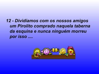 12 - Dividíamos com os nossos amigos um Pirolito comprado naquela taberna da esquina e nunca ninguém morreu por isso .... 