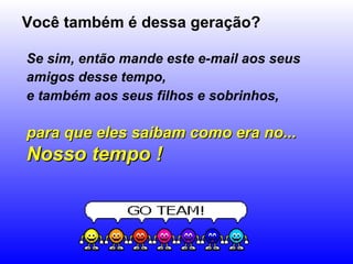 Você também é dessa geração? Se sim, então mande este e-mail aos seus amigos desse tempo,   e também aos seus filhos e sobrinhos,   para que eles saibam como era no...  Nosso tempo ! 