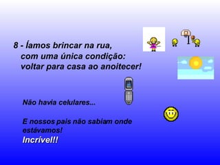 8 - Íamos brincar na rua, com uma única condição:  voltar para casa ao anoitecer! Não havia celulares... E nossos pais não sabiam onde estávamos! Incrível!! 