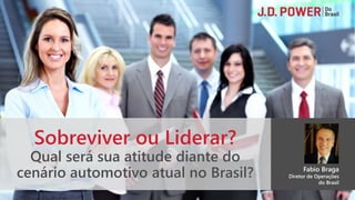 Sobreviver ou Liderar?
Qual será sua atitude diante do
cenário automotivo atual no Brasil? Fabio Braga
Diretor de Operações
do Brasil
 