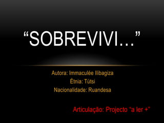 “Sobrevivi…” Autora: ImmaculéeIlibagiza Étnia: Tútsi Nacionalidade: Ruandesa Articulação: Projecto “a ler +” 