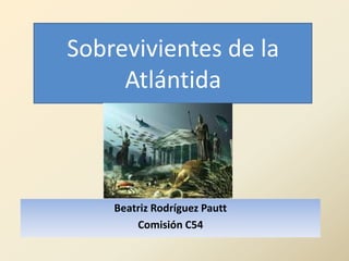 Sobrevivientes de la
     Atlántida



    Beatriz Rodríguez Pautt
        Comisión C54
 