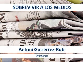 SOBREVIVIR A LOS MEDIOS 
Antoni Gutiérrez-Rubí 
@antonigr 
 