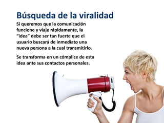Búsqueda de la viralidad 
Si queremos que la comunicación 
funcione y viaje rápidamente, la 
“idea” debe ser tan fuerte qu...