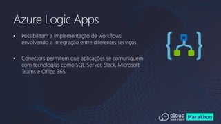 • Possibilitam a implementação de workflows
envolvendo a integração entre diferentes serviços
• Conectors permitem que aplicações se comuniquem
com tecnologias como SQL Server, Slack, Microsoft
Teams e Office 365
Azure Logic Apps
 