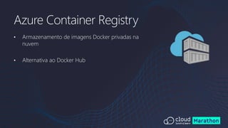 • Armazenamento de imagens Docker privadas na
nuvem
• Alternativa ao Docker Hub
Azure Container Registry
 