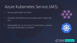 • Serviço gerenciado na nuvem
• Alocação da infraestrutura necessária para criação dos
nós
• Necessidade de uso do Azure CLI para liberar o acesso
ao cluster Kubernetes via kubectl
Azure Kubernetes Service (AKS)
 