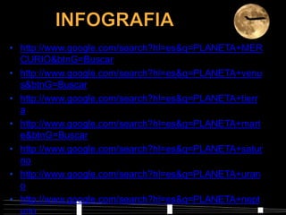 • http://www.google.com/search?hl=es&q=PLANETA+MER
CURIO&btnG=Buscar
• http://www.google.com/search?hl=es&q=PLANETA+venu
s&btnG=Buscar
• http://www.google.com/search?hl=es&q=PLANETA+tierr
a
• http://www.google.com/search?hl=es&q=PLANETA+mart
e&btnG=Buscar
• http://www.google.com/search?hl=es&q=PLANETA+satur
no
• http://www.google.com/search?hl=es&q=PLANETA+uran
o
• http://www.google.com/search?hl=es&q=PLANETA+nept
uno
 