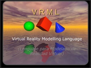 VV RR MM LL 
Virtual Reality Modelling Language 
(Lenguaje para Modelado de 
Realidad Virtual) 
 