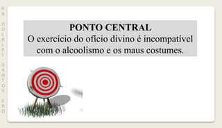 P
R
O
D
I
R
L
E
I
S
A
N
T
O
S
E
B
D
PONTO CENTRAL
O exercício do ofício divino é incompatível
com o alcoolismo e os maus costumes.
 