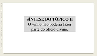 P
R
O
D
I
R
L
E
I
S
A
N
T
O
S
E
B
D
SÍNTESE DO TÓPICO II
O vinho não poderia fazer
parte do ofício divino.
 