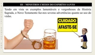 III – MINISTROS CHEIOS DO ESPIRÍTO SANTOP
R
O
D
I
R
L
E
I
S
A
N
T
O
S
E
B
D
Tendo em vista os exemplos lamentáveis e vergonhosos da História
Sagrada, o Novo Testamento faz-nos severas advertências quanto ao uso do
vinho.
 