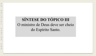 P
R
O
D
I
R
L
E
I
S
A
N
T
O
S
E
B
D
SÍNTESE DO TÓPICO III
O ministro de Deus deve ser cheio
do Espírito Santo.
 