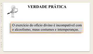 O exercício do ofício divino é incompatível com
o alcoolismo, maus costumes e intemperanças.
VERDADE PRÁTICA
P
R
O
D
I
R
L
E
I
S
A
N
T
O
S
E
B
D
 