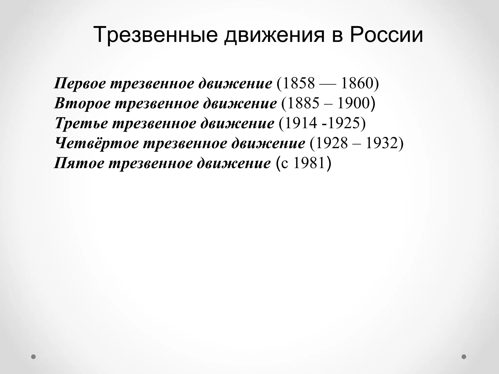 Трезвенные движения в России

Первое трезвенное движение (1858 — 1860)
Второе трезвенное движение (1885 – 1900)
Третье трезвенное движение (1914 -1925)
Четвёртое трезвенное движение (1928 – 1932)
Пятое трезвенное движение (с 1981)
 