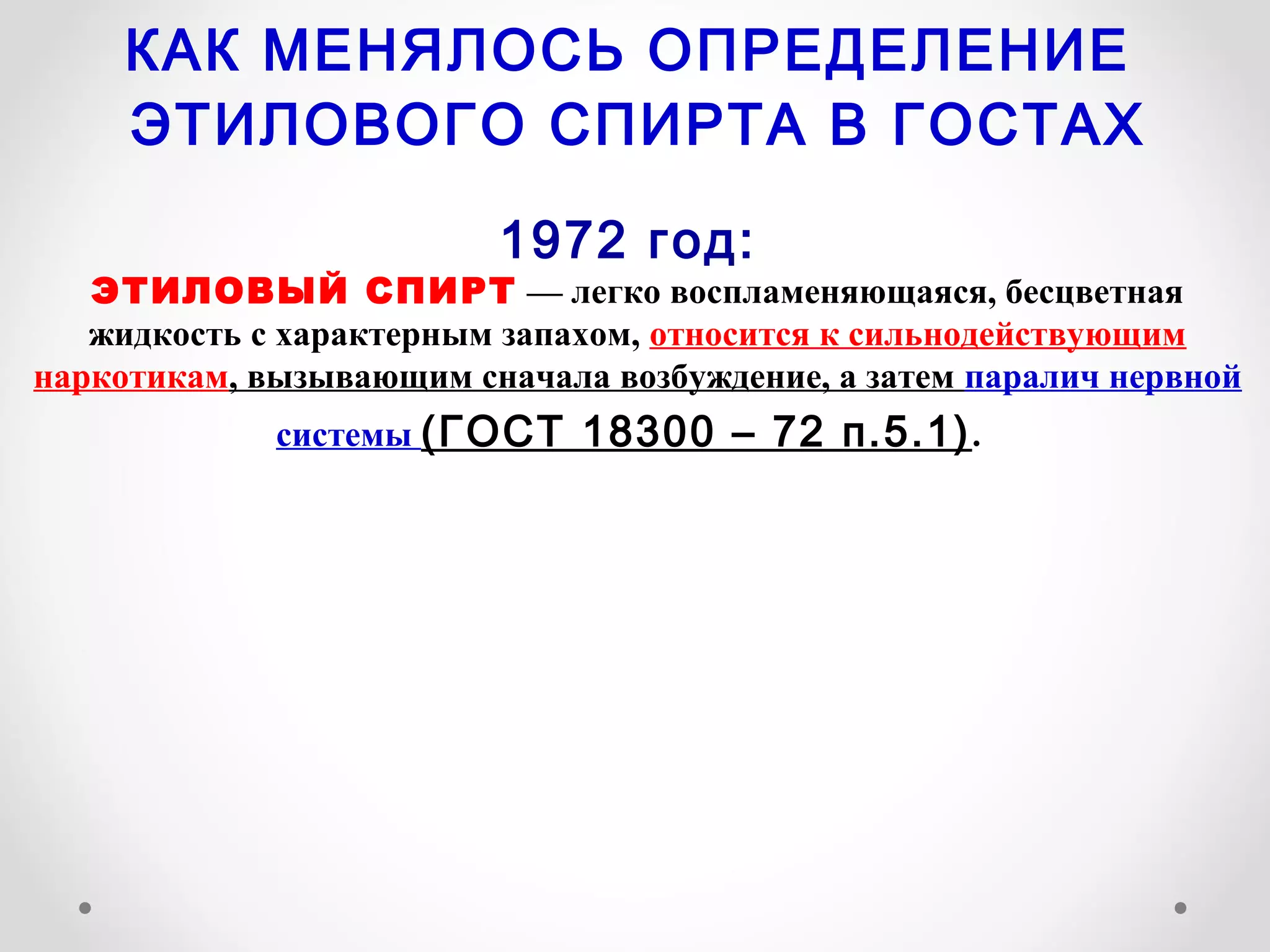 КАК МЕНЯЛОСЬ ОПРЕДЕЛЕНИЕ
     ЭТИЛОВОГО СПИРТА В ГОСТАХ

                         1972 год:
   ЭТИЛОВЫЙ СПИРТ — легко воспламеняющаяся, бесцветная
   жидкость с характерным запахом, относится к сильнодействующим
наркотикам, вызывающим сначала возбуждение, а затем паралич нервной
             системы (ГОСТ 18300 – 72 п.5.1) .
 