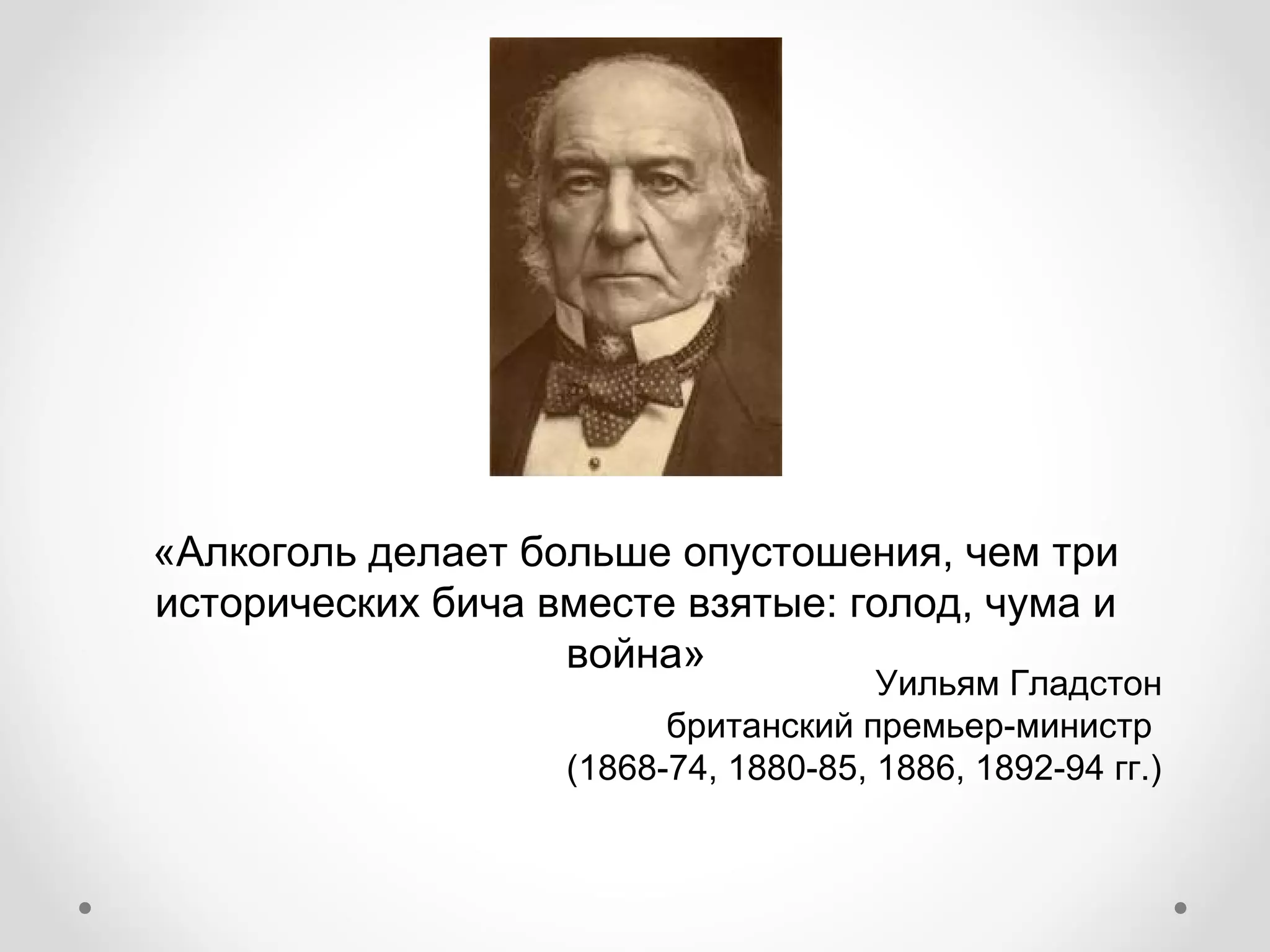 «Алкоголь делает больше опустошения, чем три
исторических бича вместе взятые: голод, чума и
                   война»
                                      Уильям Гладстон
                         британский премьер-министр
                   (1868-74, 1880-85, 1886, 1892-94 гг.)
 