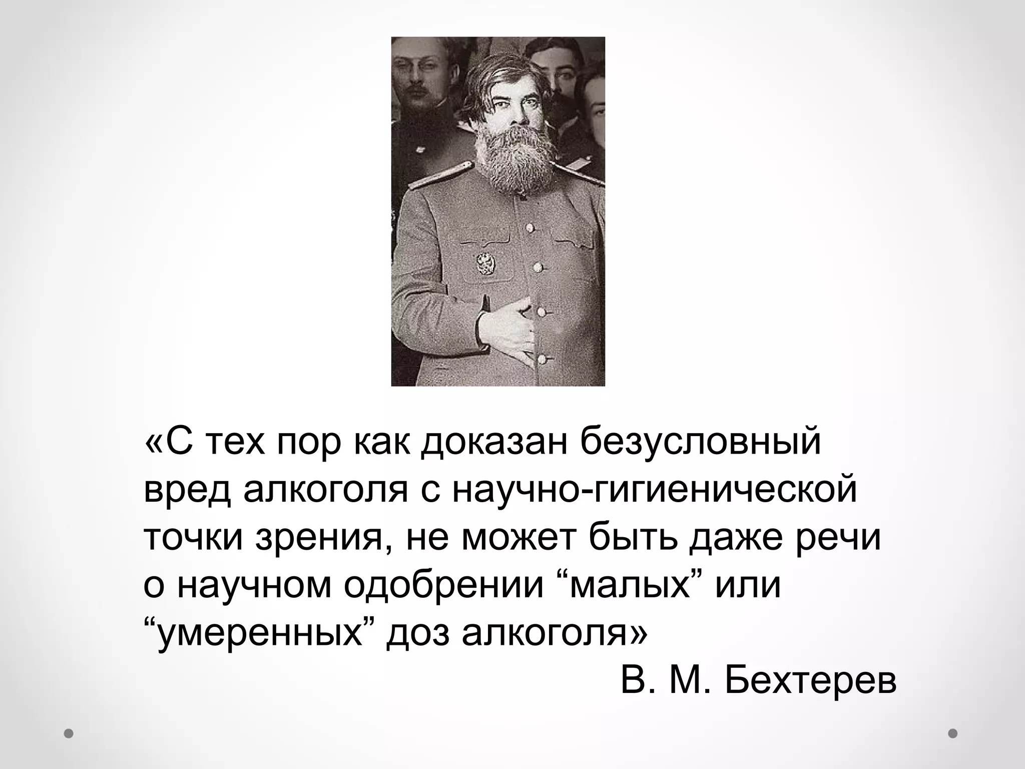 «С тех пор как доказан безусловный
вред алкоголя с научно‑гигиенической
точки зрения, не может быть даже речи
о научном одобрении “малых” или
“умеренных” доз алкоголя»
                         В. М. Бехтерев
 