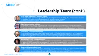 Copyright © SOBRSafe, Inc. All rights reserved.
Leadership Team (cont.)
Craig Butler, Corporate & Securities Counsel
• Over 24 years of experience in “go-public” events, financing transactions SEC filings, M&A and corporate restructuring
• Also expert in FINRA and DTC regulatory issues and general corporate formation
• JD from University of San Diego, BA in Political Science from UC Santa Barbara
Dave Gentry, Investor Relations
• President & CEO of RedChip, world leader in IR, financial media and research for microcap stocks; founded 1992
• Has been consultant to 400+ public companies; successfully assisted dozens in up-listing and capital raise processes
• Microcap thought leader; has appeared on CNBC, Fox Business; his financial news show viewable in 100 MM homes
Justin Davis, Corporate Development
• Co-founded successful lower middle market private equity firm, leading business development for its 6 acquisitions
• Previously head of After Market Support for Keating Investments; capital markets lead for 20 public companies
• MBA, Marketing Emphasis from Darden School at University of Virginia; BA in Economics from Vanderbilt University
Angad Sodhi, Supply Chain Management
• Previously Supply Chain Analyst and Procurement for international molds & dies engineering firm (Dubai)
• Served as Procurement and Marketing Manager for commercial shipping engineering firm (United Arab Emirates)
• MBA, Logistics, Materials & Supply Chain Management from Leeds School at University of Colorado
Sarah Lind, Customer Experience
• More than 23 years in customer service, including 10 years of client relations and 8 years of management experience
• Directed customer retention, employee training and procedures implementation for Citywide
• Previously managed $20 MM portfolio, daily operations and staffing as Branch Manager; Security & Business Continuity
13
 