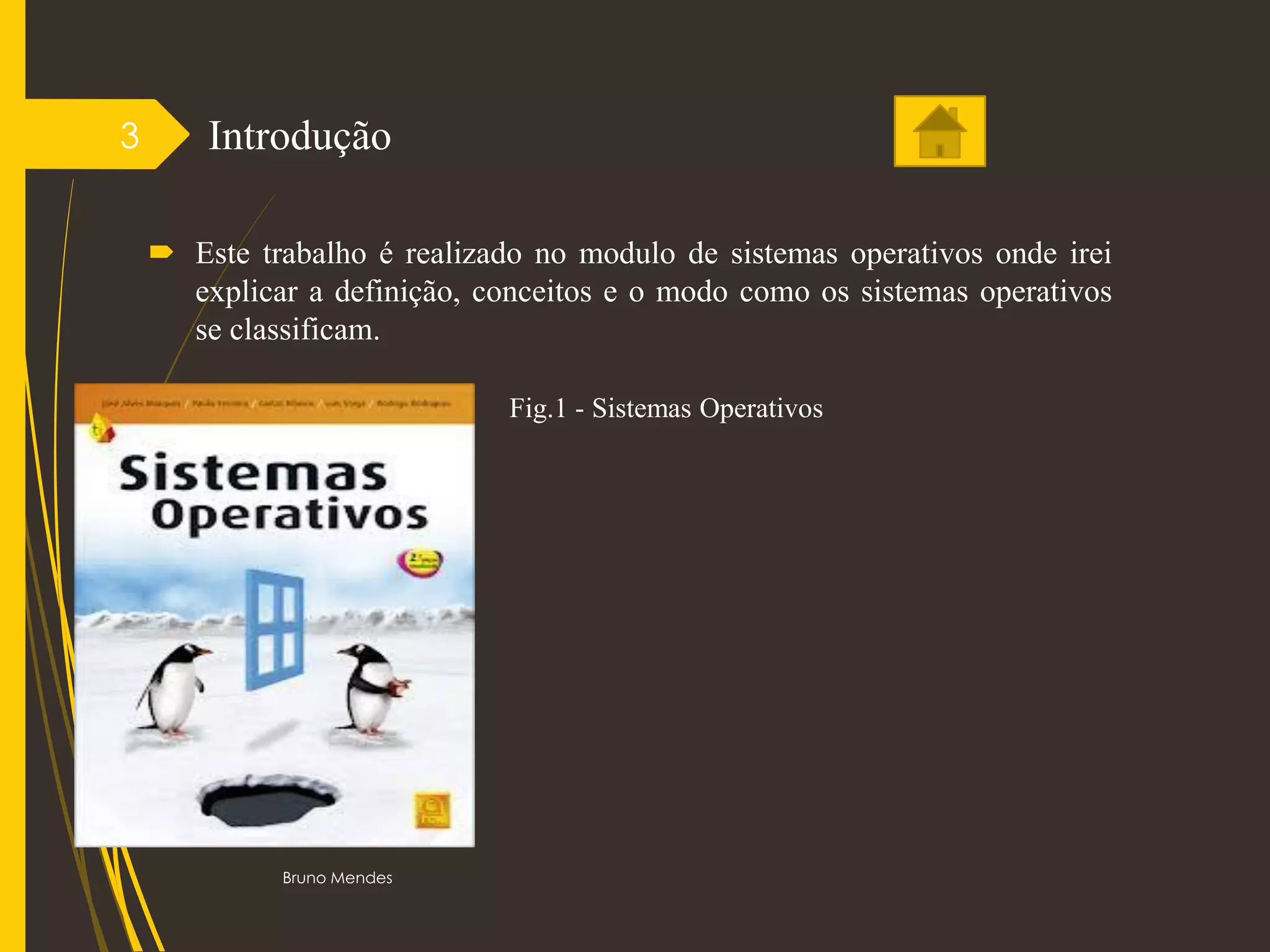 Introdução
 Este trabalho é realizado no modulo de sistemas operativos onde irei
explicar a definição, conceitos e o modo como os sistemas operativos
se classificam.
Bruno Mendes
3
Fig.1 - Sistemas Operativos
 