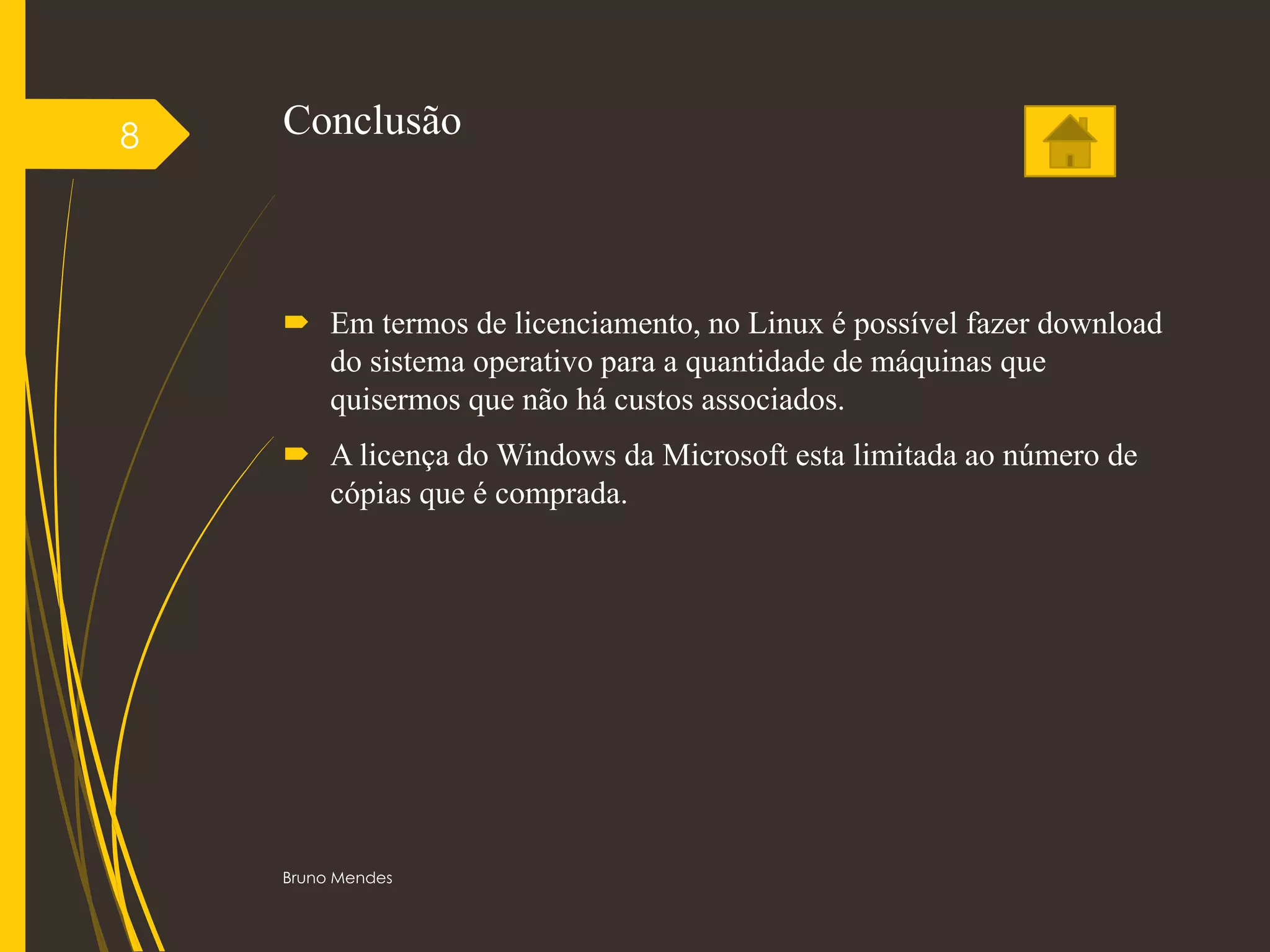 Conclusão
 Em termos de licenciamento, no Linux é possível fazer download
do sistema operativo para a quantidade de máquinas que
quisermos que não há custos associados.
 A licença do Windows da Microsoft esta limitada ao número de
cópias que é comprada.
Bruno Mendes
8
 